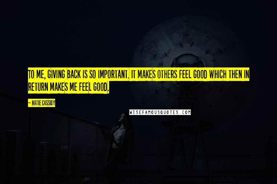 Katie Cassidy Quotes: To me, giving back is so important. It makes others feel good which then in return makes me feel good.
