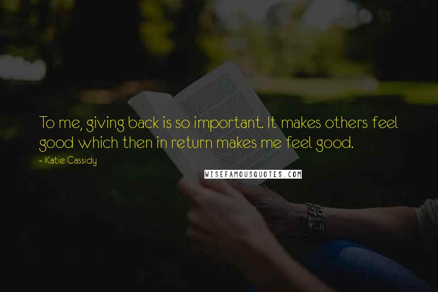Katie Cassidy Quotes: To me, giving back is so important. It makes others feel good which then in return makes me feel good.