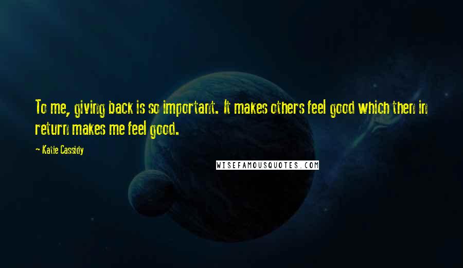 Katie Cassidy Quotes: To me, giving back is so important. It makes others feel good which then in return makes me feel good.