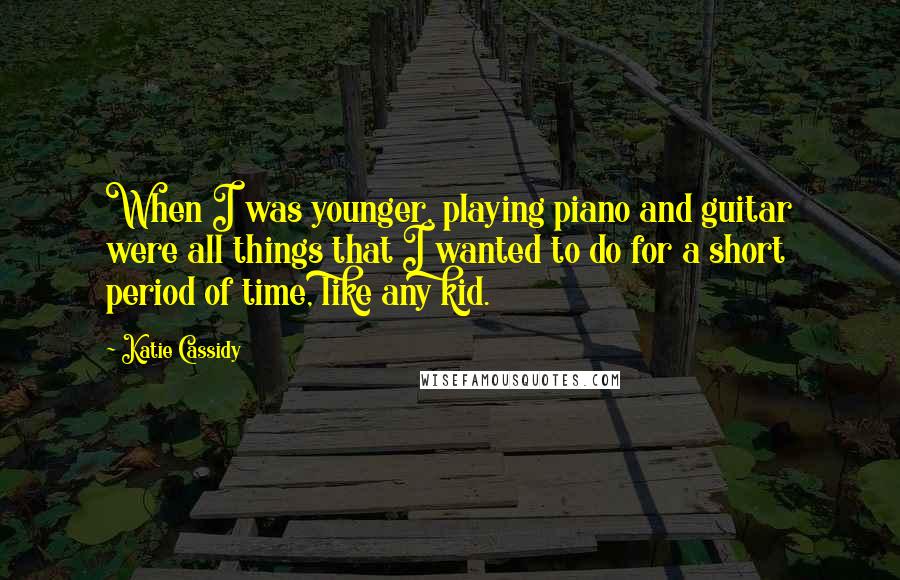 Katie Cassidy Quotes: When I was younger, playing piano and guitar were all things that I wanted to do for a short period of time, like any kid.