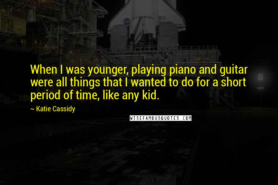 Katie Cassidy Quotes: When I was younger, playing piano and guitar were all things that I wanted to do for a short period of time, like any kid.
