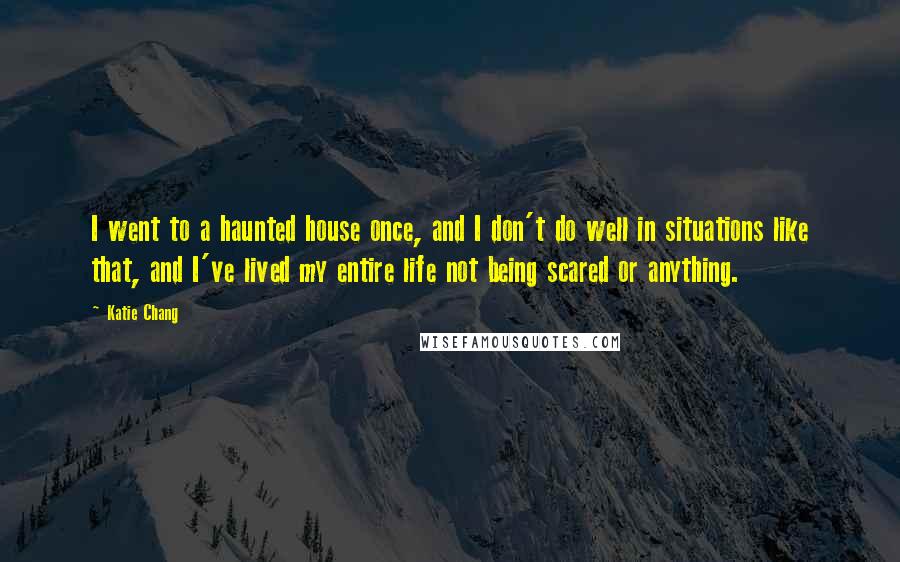 Katie Chang Quotes: I went to a haunted house once, and I don't do well in situations like that, and I've lived my entire life not being scared or anything.