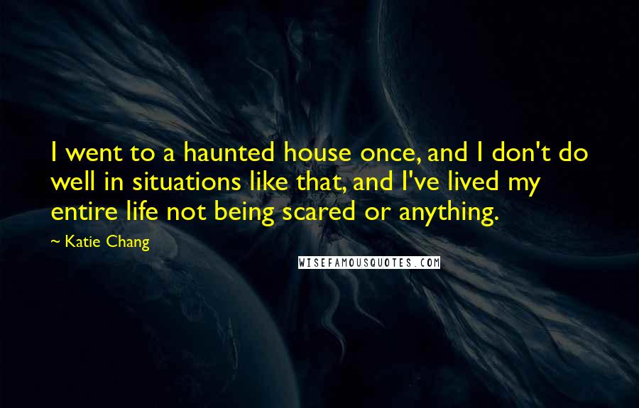 Katie Chang Quotes: I went to a haunted house once, and I don't do well in situations like that, and I've lived my entire life not being scared or anything.