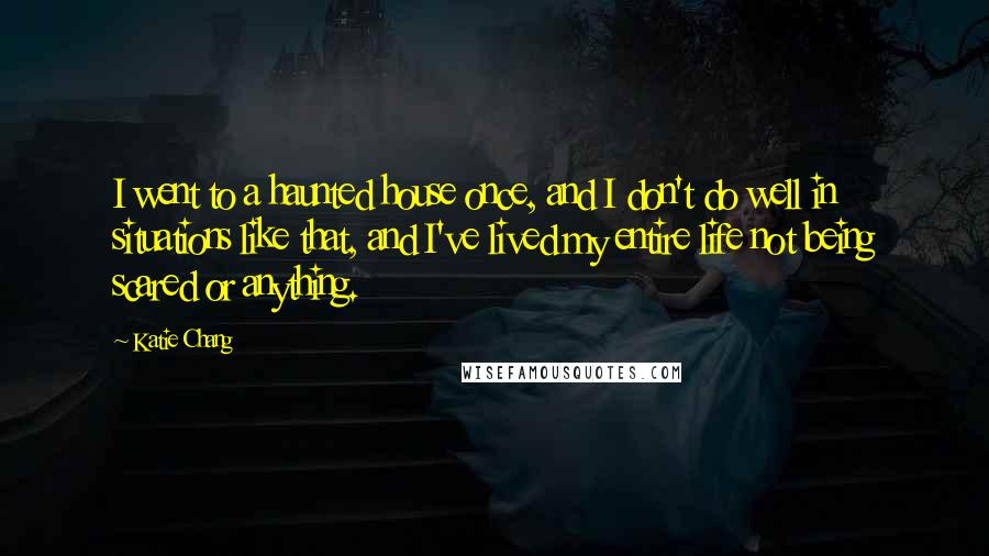 Katie Chang Quotes: I went to a haunted house once, and I don't do well in situations like that, and I've lived my entire life not being scared or anything.