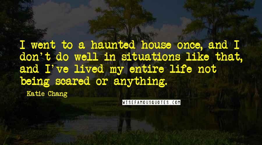 Katie Chang Quotes: I went to a haunted house once, and I don't do well in situations like that, and I've lived my entire life not being scared or anything.