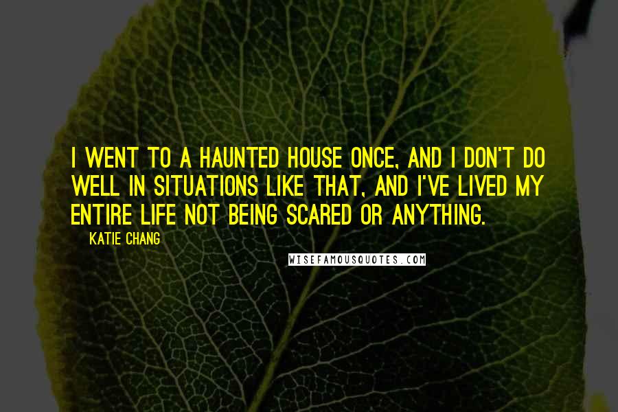 Katie Chang Quotes: I went to a haunted house once, and I don't do well in situations like that, and I've lived my entire life not being scared or anything.