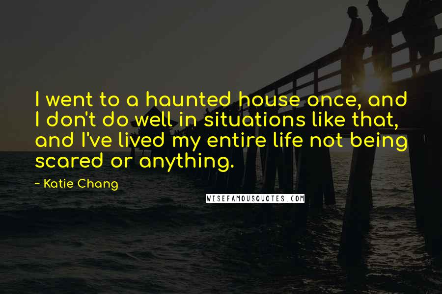 Katie Chang Quotes: I went to a haunted house once, and I don't do well in situations like that, and I've lived my entire life not being scared or anything.