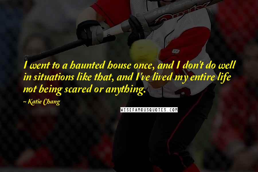 Katie Chang Quotes: I went to a haunted house once, and I don't do well in situations like that, and I've lived my entire life not being scared or anything.