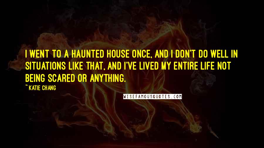 Katie Chang Quotes: I went to a haunted house once, and I don't do well in situations like that, and I've lived my entire life not being scared or anything.