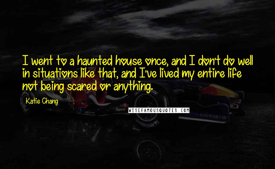 Katie Chang Quotes: I went to a haunted house once, and I don't do well in situations like that, and I've lived my entire life not being scared or anything.