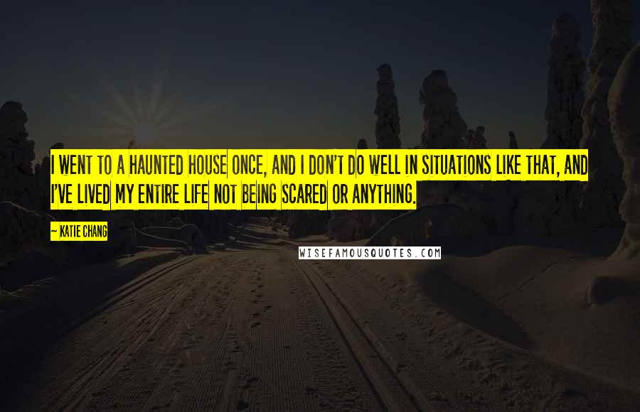 Katie Chang Quotes: I went to a haunted house once, and I don't do well in situations like that, and I've lived my entire life not being scared or anything.