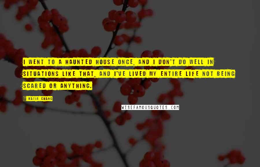 Katie Chang Quotes: I went to a haunted house once, and I don't do well in situations like that, and I've lived my entire life not being scared or anything.