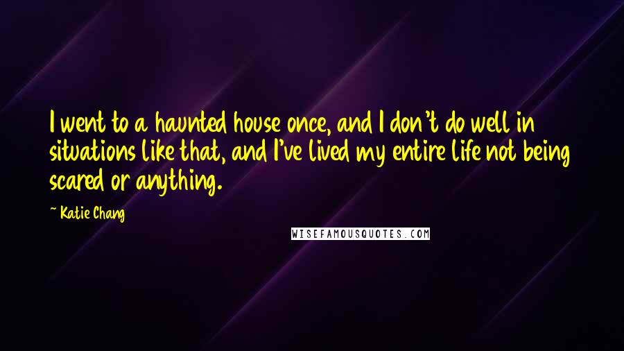 Katie Chang Quotes: I went to a haunted house once, and I don't do well in situations like that, and I've lived my entire life not being scared or anything.