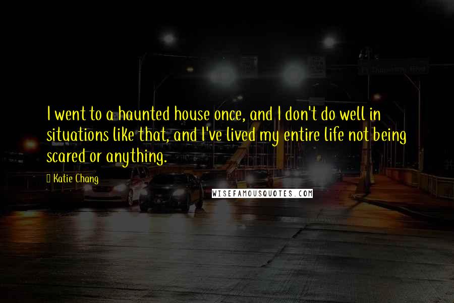 Katie Chang Quotes: I went to a haunted house once, and I don't do well in situations like that, and I've lived my entire life not being scared or anything.