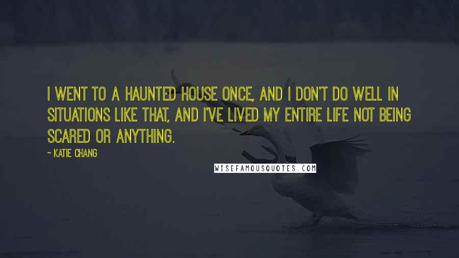 Katie Chang Quotes: I went to a haunted house once, and I don't do well in situations like that, and I've lived my entire life not being scared or anything.