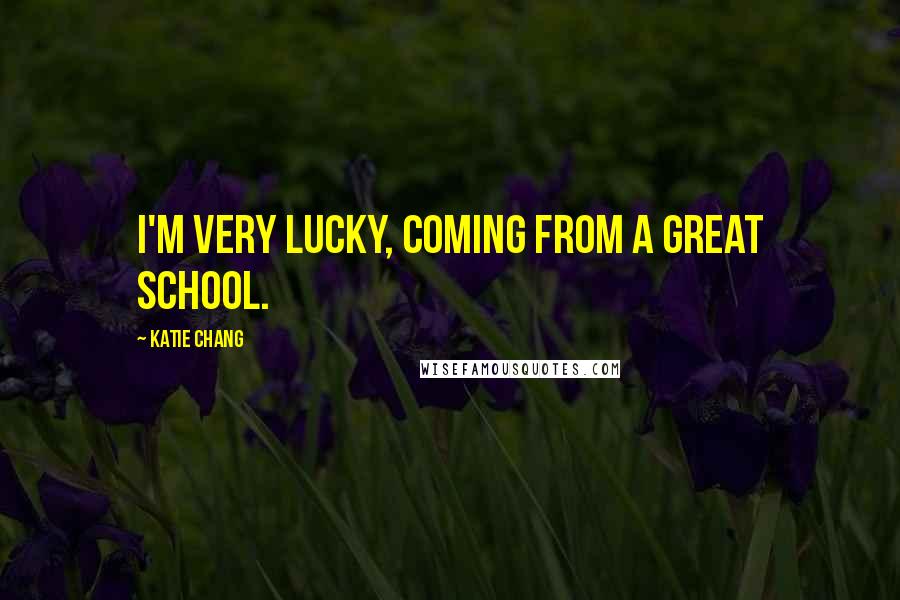 Katie Chang Quotes: I'm very lucky, coming from a great school.