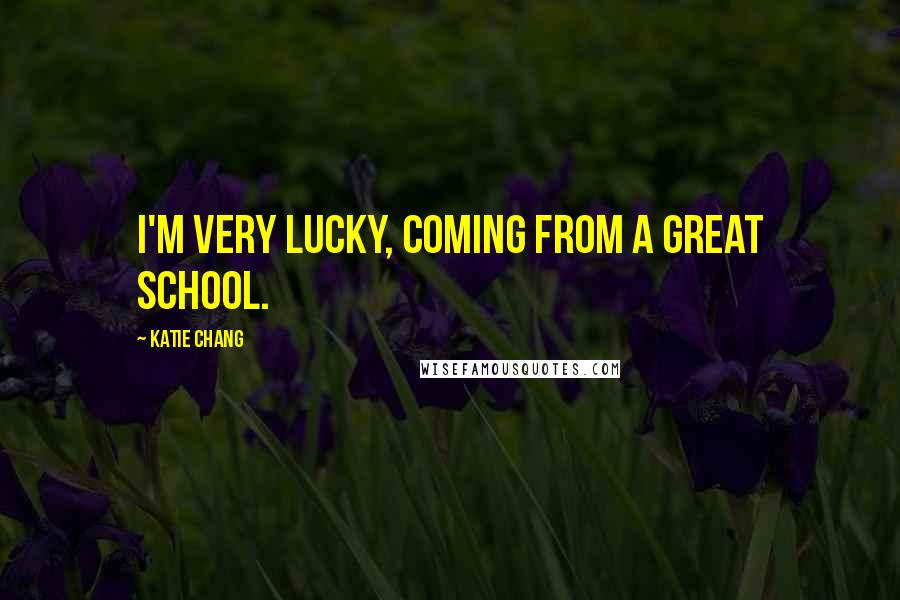 Katie Chang Quotes: I'm very lucky, coming from a great school.