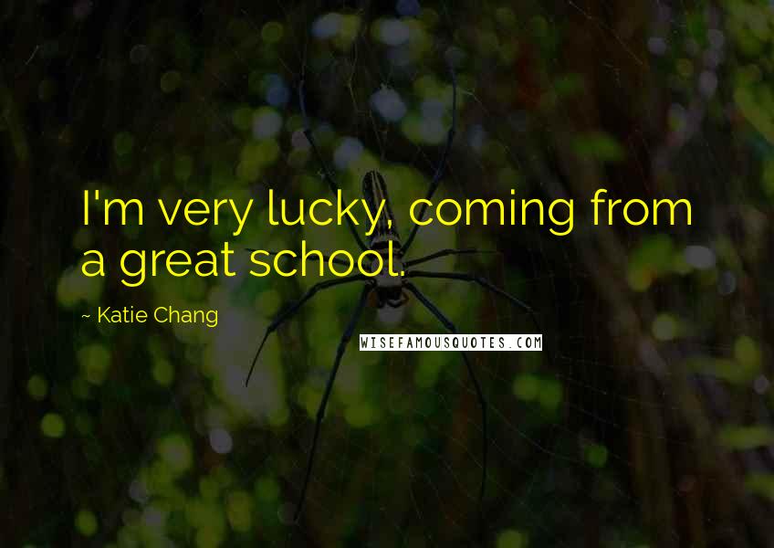 Katie Chang Quotes: I'm very lucky, coming from a great school.