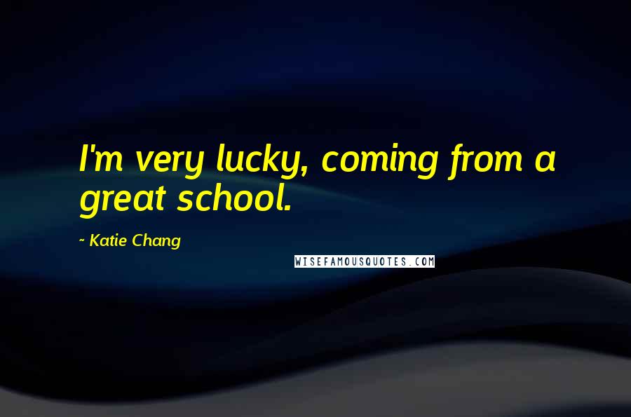 Katie Chang Quotes: I'm very lucky, coming from a great school.