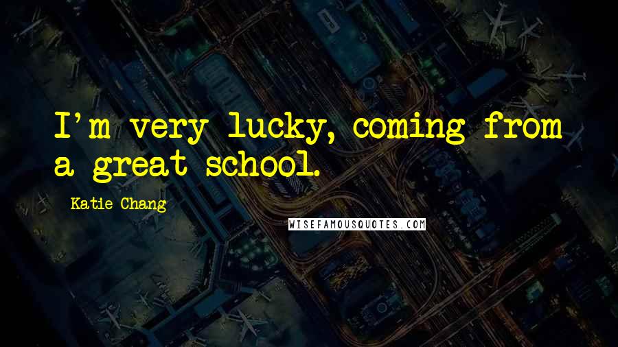 Katie Chang Quotes: I'm very lucky, coming from a great school.