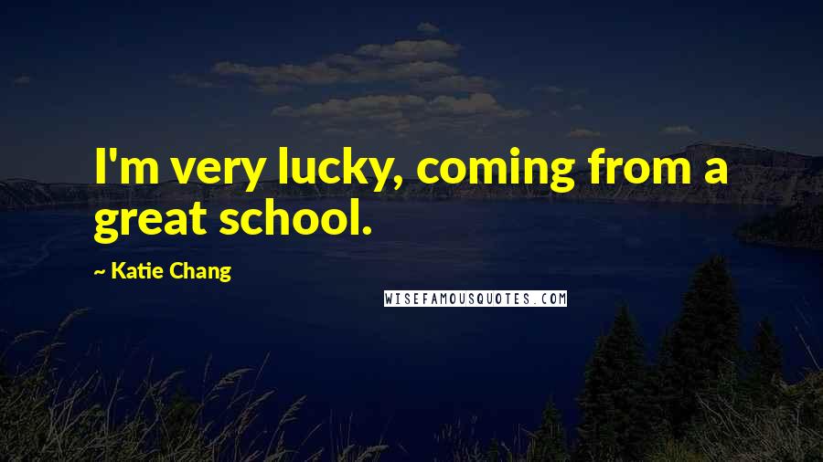 Katie Chang Quotes: I'm very lucky, coming from a great school.