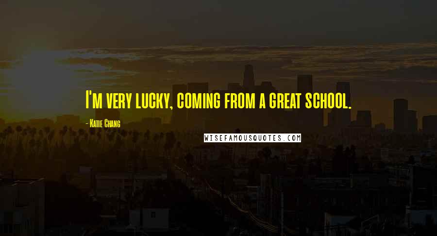 Katie Chang Quotes: I'm very lucky, coming from a great school.
