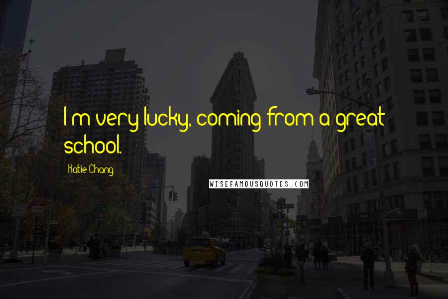 Katie Chang Quotes: I'm very lucky, coming from a great school.