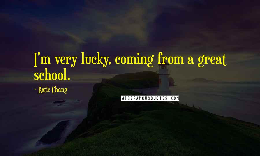 Katie Chang Quotes: I'm very lucky, coming from a great school.