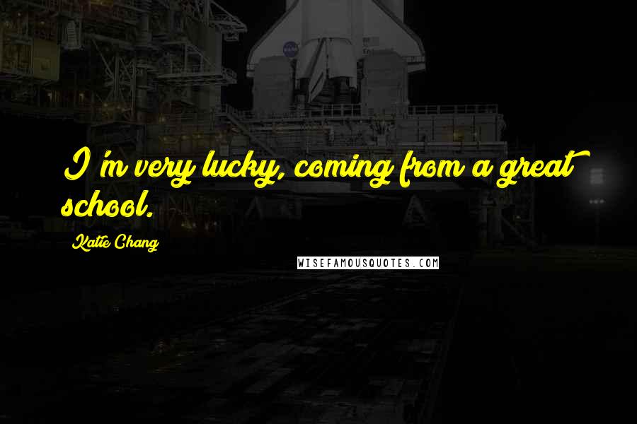 Katie Chang Quotes: I'm very lucky, coming from a great school.