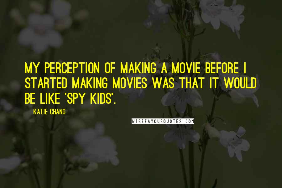 Katie Chang Quotes: My perception of making a movie before I started making movies was that it would be like 'Spy Kids'.