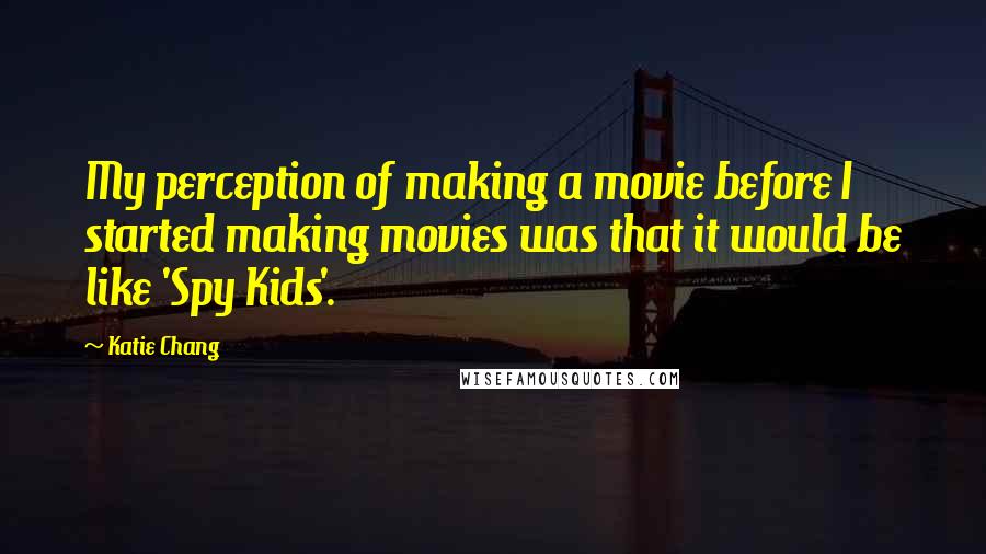 Katie Chang Quotes: My perception of making a movie before I started making movies was that it would be like 'Spy Kids'.