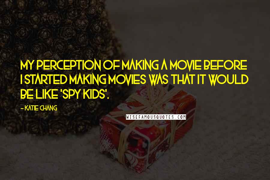 Katie Chang Quotes: My perception of making a movie before I started making movies was that it would be like 'Spy Kids'.