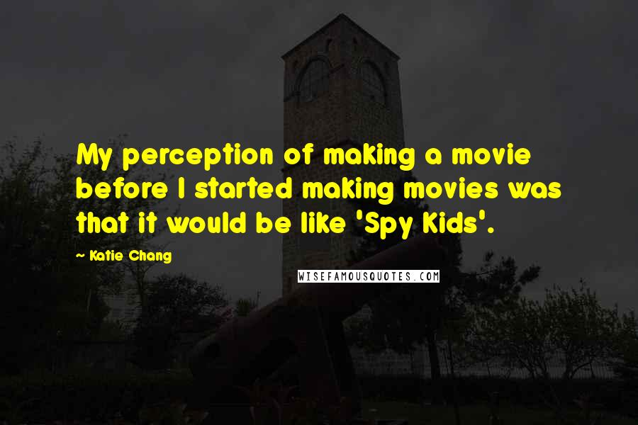 Katie Chang Quotes: My perception of making a movie before I started making movies was that it would be like 'Spy Kids'.