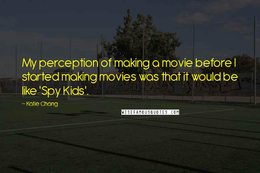Katie Chang Quotes: My perception of making a movie before I started making movies was that it would be like 'Spy Kids'.