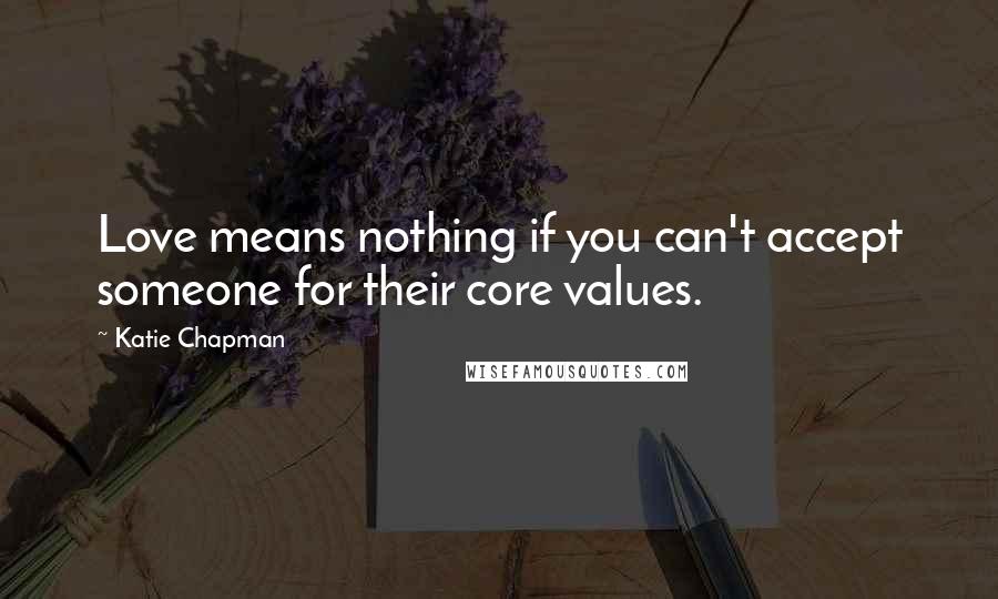 Katie Chapman Quotes: Love means nothing if you can't accept someone for their core values.