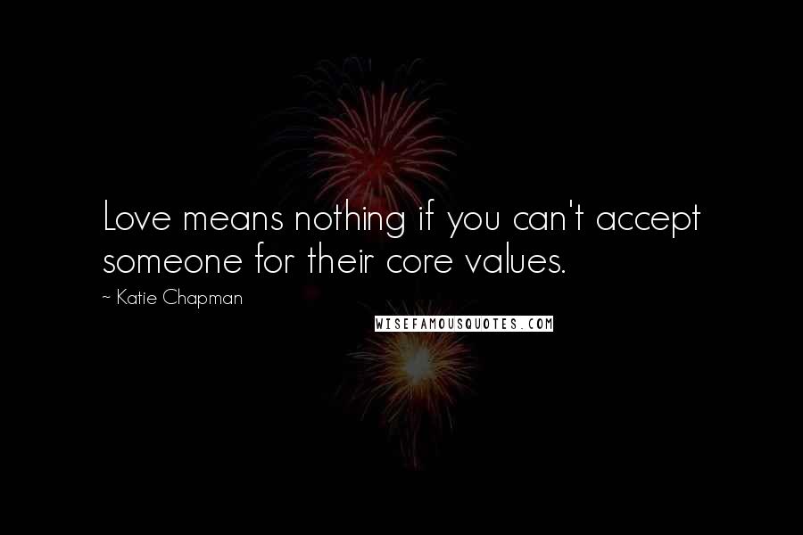 Katie Chapman Quotes: Love means nothing if you can't accept someone for their core values.