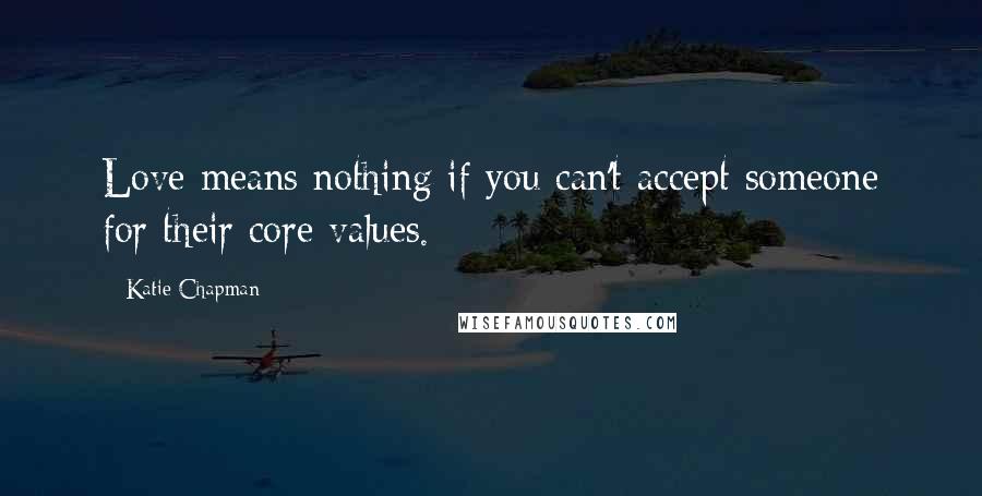 Katie Chapman Quotes: Love means nothing if you can't accept someone for their core values.