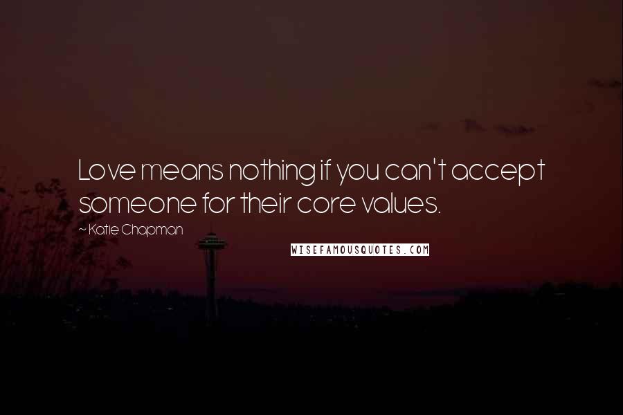Katie Chapman Quotes: Love means nothing if you can't accept someone for their core values.
