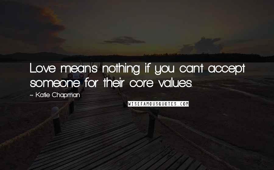 Katie Chapman Quotes: Love means nothing if you can't accept someone for their core values.