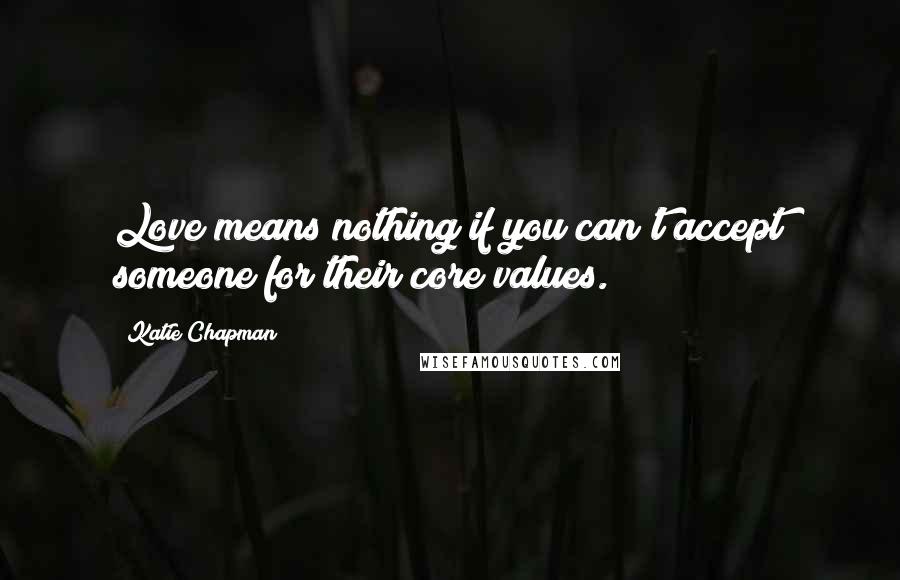 Katie Chapman Quotes: Love means nothing if you can't accept someone for their core values.