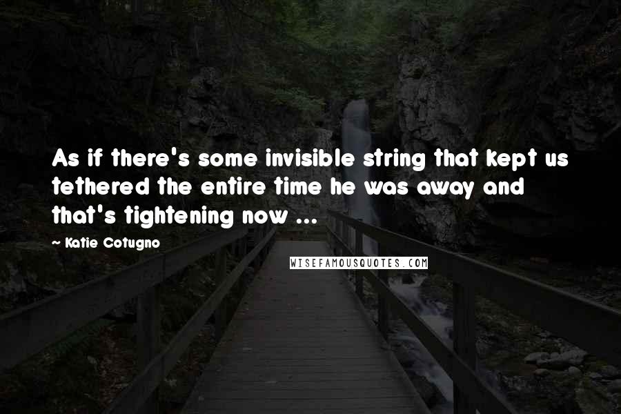 Katie Cotugno Quotes: As if there's some invisible string that kept us tethered the entire time he was away and that's tightening now ...