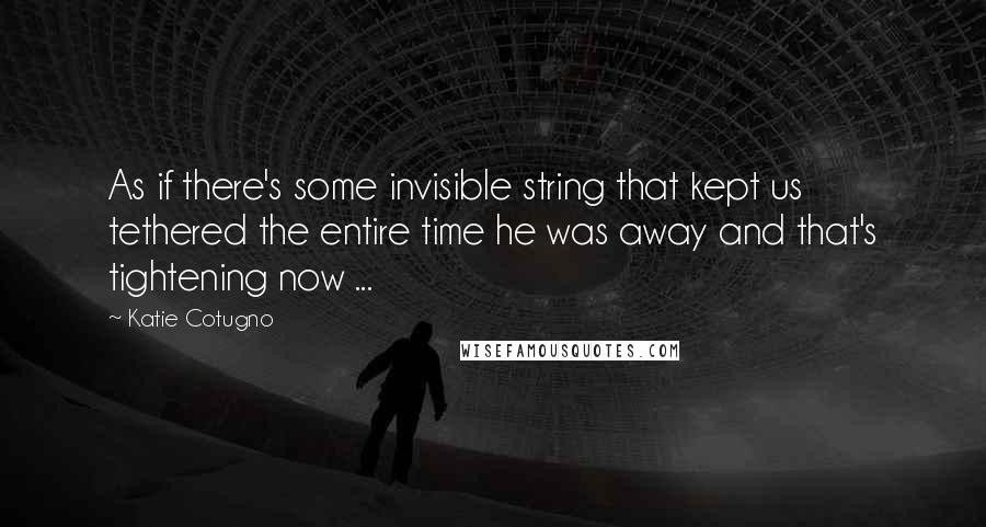 Katie Cotugno Quotes: As if there's some invisible string that kept us tethered the entire time he was away and that's tightening now ...