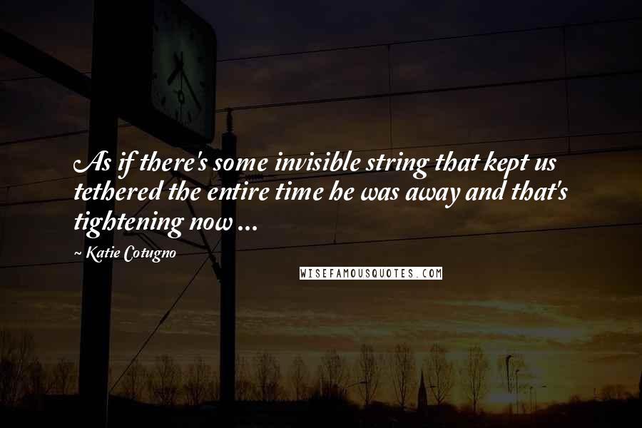 Katie Cotugno Quotes: As if there's some invisible string that kept us tethered the entire time he was away and that's tightening now ...