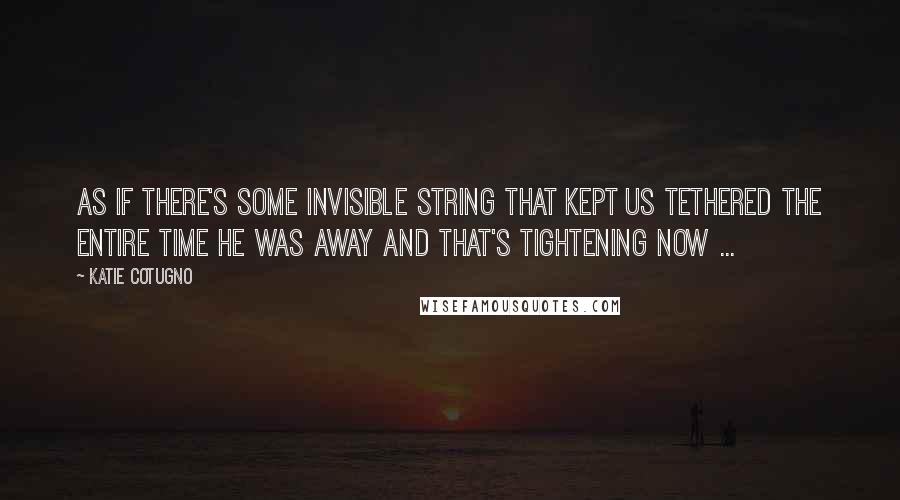 Katie Cotugno Quotes: As if there's some invisible string that kept us tethered the entire time he was away and that's tightening now ...