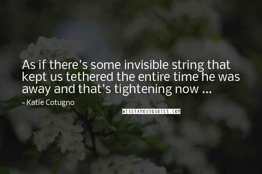 Katie Cotugno Quotes: As if there's some invisible string that kept us tethered the entire time he was away and that's tightening now ...