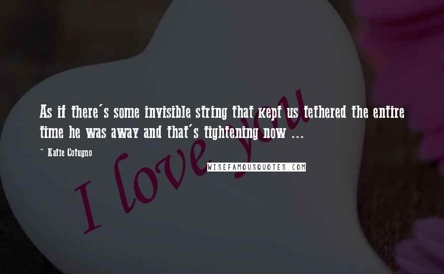 Katie Cotugno Quotes: As if there's some invisible string that kept us tethered the entire time he was away and that's tightening now ...