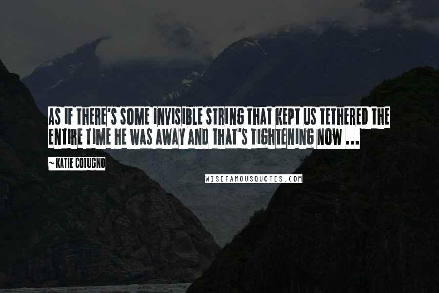 Katie Cotugno Quotes: As if there's some invisible string that kept us tethered the entire time he was away and that's tightening now ...