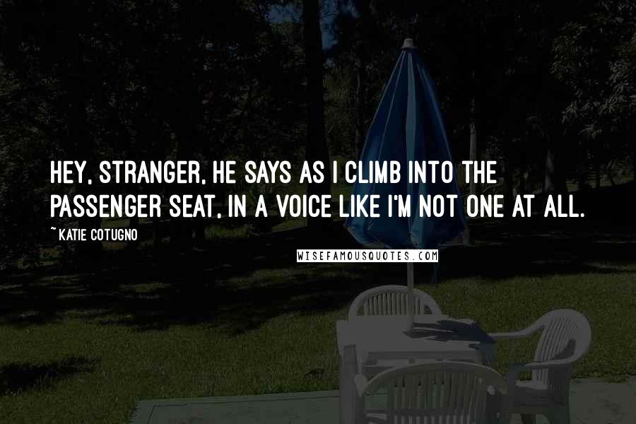 Katie Cotugno Quotes: Hey, stranger, he says as I climb into the passenger seat, in a voice like I'm not one at all.