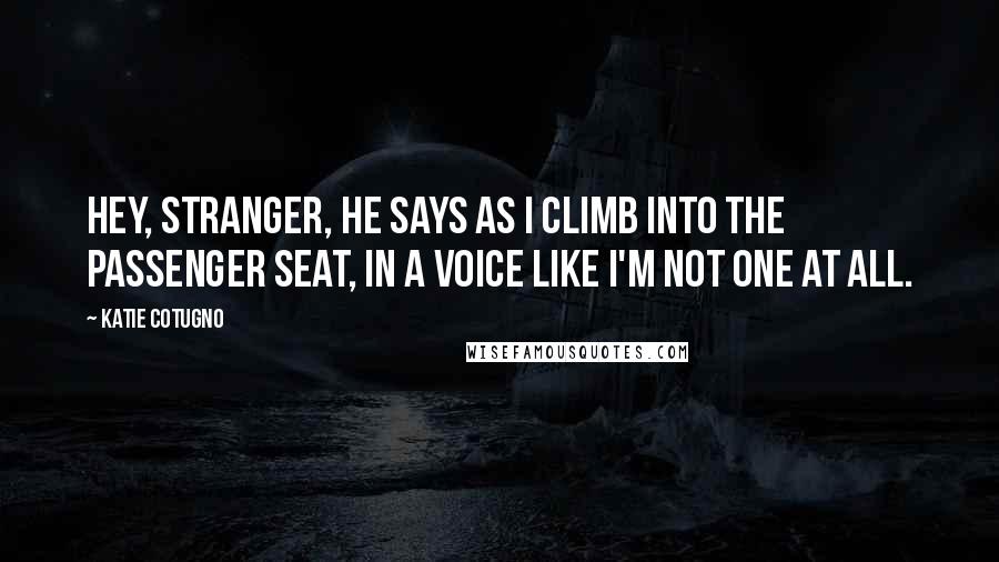 Katie Cotugno Quotes: Hey, stranger, he says as I climb into the passenger seat, in a voice like I'm not one at all.