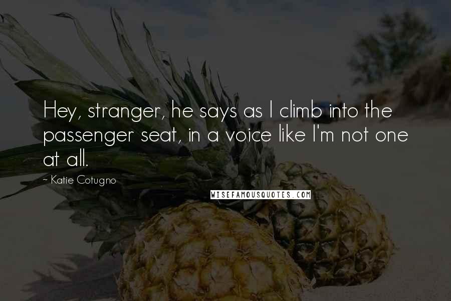 Katie Cotugno Quotes: Hey, stranger, he says as I climb into the passenger seat, in a voice like I'm not one at all.